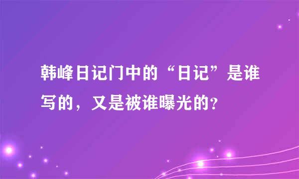 韩峰日记门中的“日记”是谁写的，又是被谁曝光的？