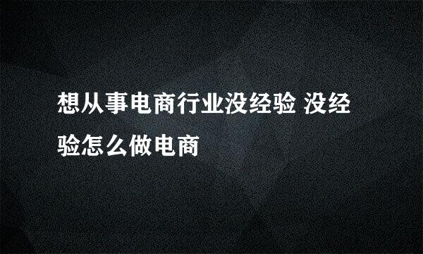 想从事电商行业没经验 没经验怎么做电商