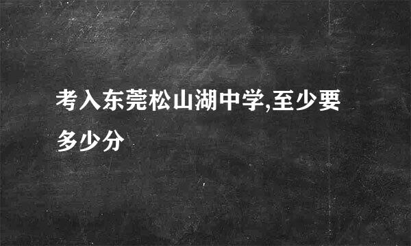 考入东莞松山湖中学,至少要多少分