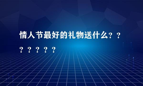 情人节最好的礼物送什么？？？？？？？