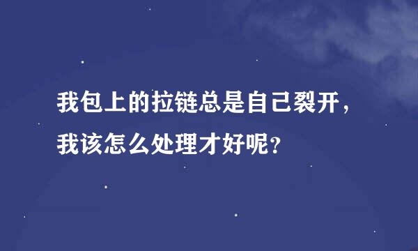 我包上的拉链总是自己裂开，我该怎么处理才好呢？