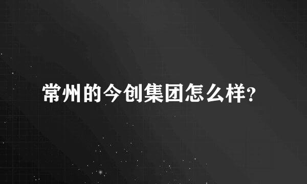 常州的今创集团怎么样？