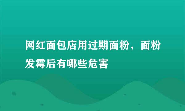 网红面包店用过期面粉，面粉发霉后有哪些危害