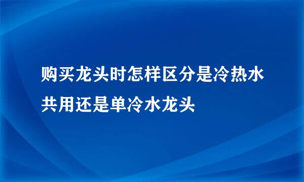 购买龙头时怎样区分是冷热水共用还是单冷水龙头