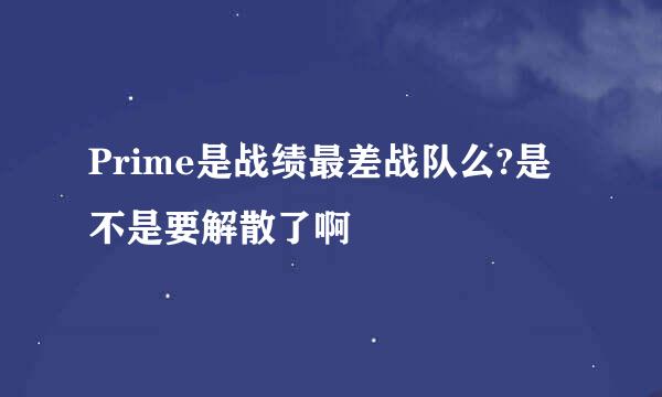 Prime是战绩最差战队么?是不是要解散了啊