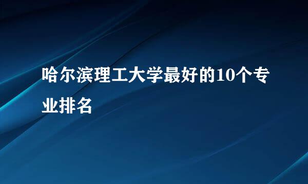 哈尔滨理工大学最好的10个专业排名