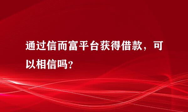 通过信而富平台获得借款，可以相信吗？