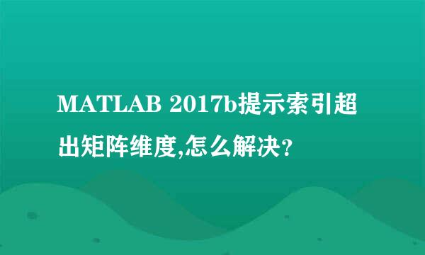 MATLAB 2017b提示索引超出矩阵维度,怎么解决？