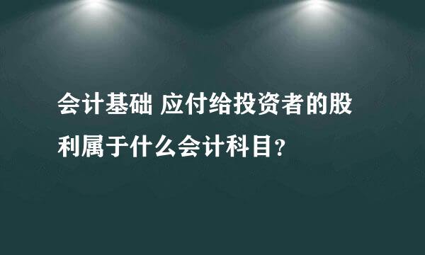 会计基础 应付给投资者的股利属于什么会计科目？