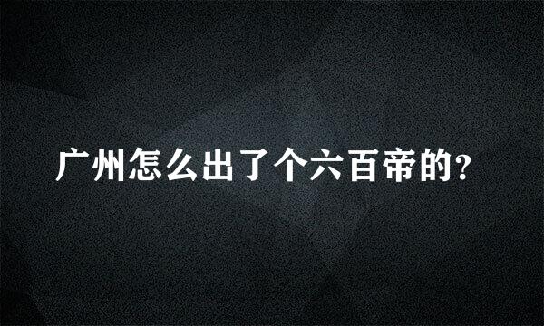 广州怎么出了个六百帝的？