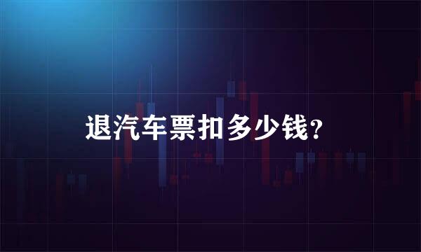 退汽车票扣多少钱？