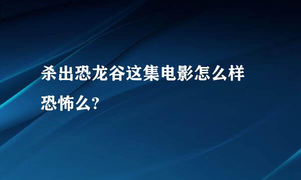 杀出恐龙谷这集电影怎么样 恐怖么?