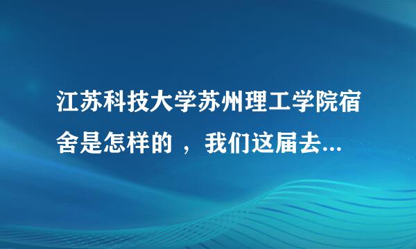 江苏科技大学苏州理工学院宿舍是怎样的 ，我们这届去 是住6人的还是4人的？