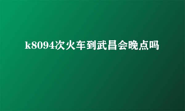 k8094次火车到武昌会晚点吗