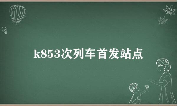 k853次列车首发站点