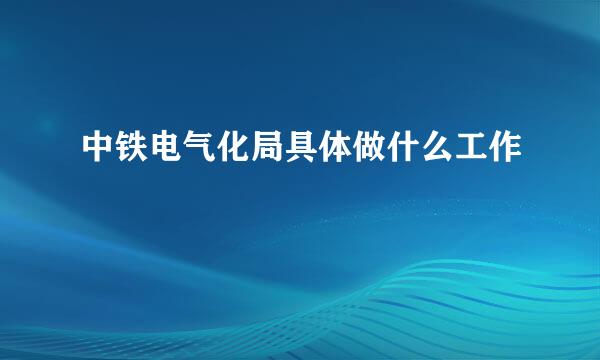 中铁电气化局具体做什么工作