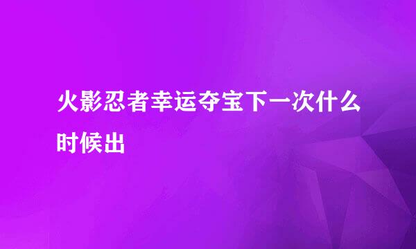 火影忍者幸运夺宝下一次什么时候出