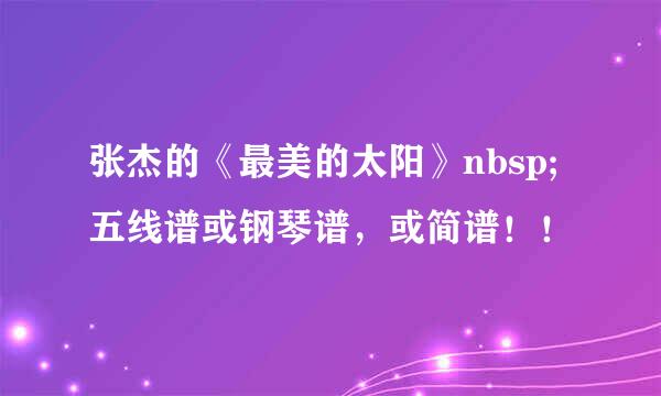 张杰的《最美的太阳》nbsp;五线谱或钢琴谱，或简谱！！