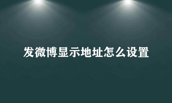 发微博显示地址怎么设置