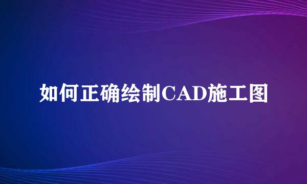 如何正确绘制CAD施工图