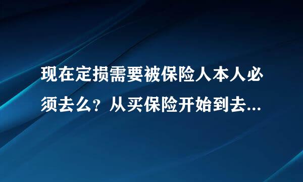 现在定损需要被保险人本人必须去么？从买保险开始到去定损都没人告诉需要被保险人本人去后来才说需要？？