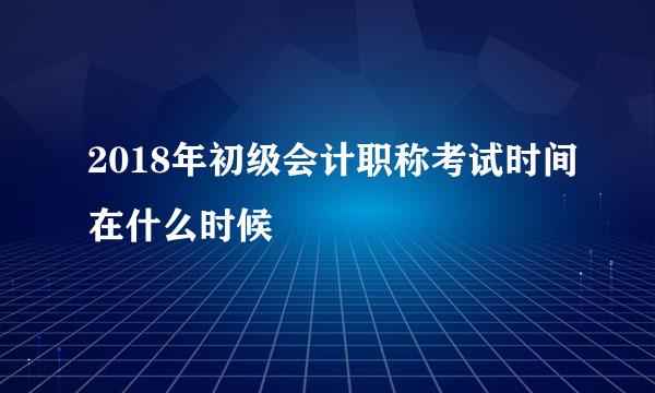 2018年初级会计职称考试时间在什么时候