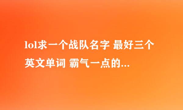 lol求一个战队名字 最好三个英文单词 霸气一点的。简称要好听点的。