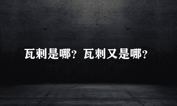 瓦剌是哪？瓦刺又是哪？