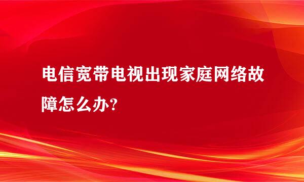 电信宽带电视出现家庭网络故障怎么办?