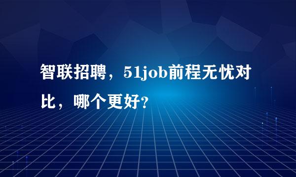 智联招聘，51job前程无忧对比，哪个更好？