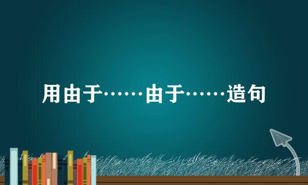 用由于……由于……造句