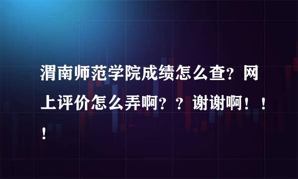 渭南师范学院成绩怎么查？网上评价怎么弄啊？？谢谢啊！！！