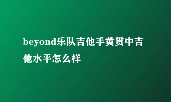 beyond乐队吉他手黄贯中吉他水平怎么样