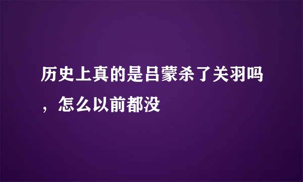 历史上真的是吕蒙杀了关羽吗，怎么以前都没