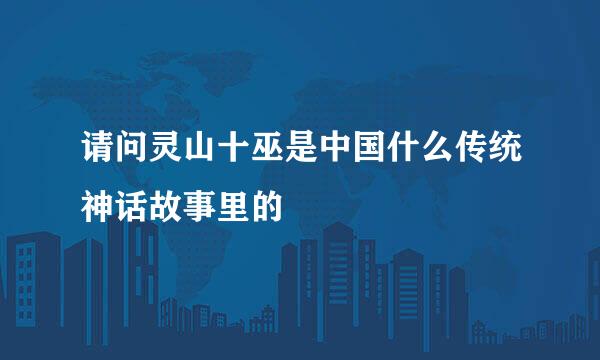 请问灵山十巫是中国什么传统神话故事里的