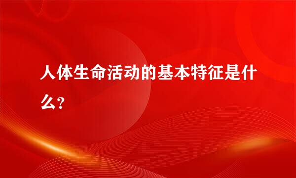 人体生命活动的基本特征是什么？