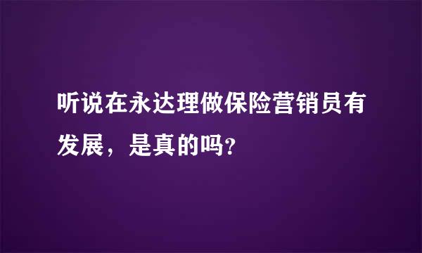 听说在永达理做保险营销员有发展，是真的吗？