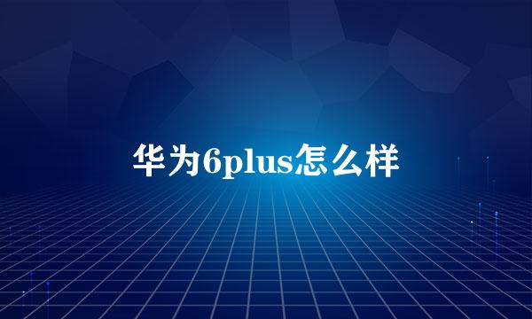 华为6plus怎么样