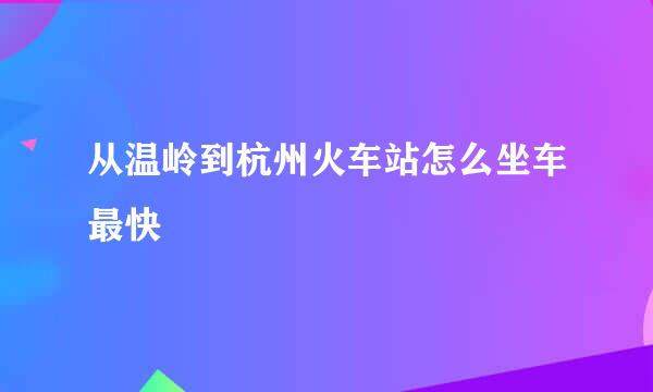 从温岭到杭州火车站怎么坐车最快