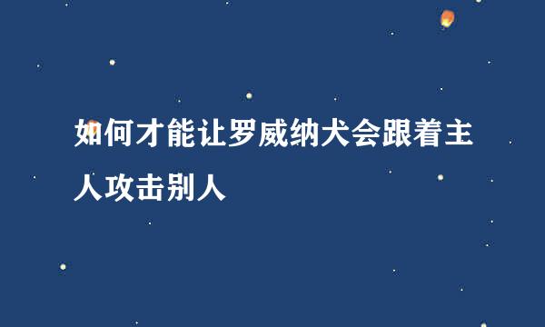 如何才能让罗威纳犬会跟着主人攻击别人