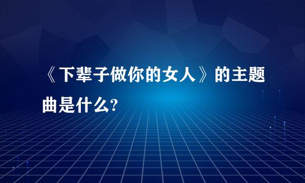 《下辈子做你的女人》的主题曲是什么?