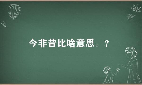 今非昔比啥意思。？