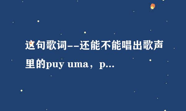 这句歌词--还能不能唱出歌声里的puy uma，puy uma是什么意思？