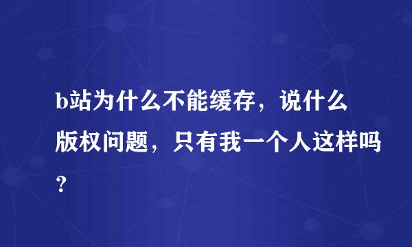 b站为什么不能缓存，说什么版权问题，只有我一个人这样吗？