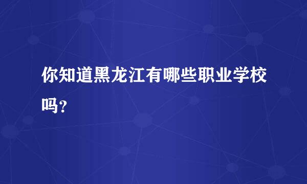 你知道黑龙江有哪些职业学校吗？