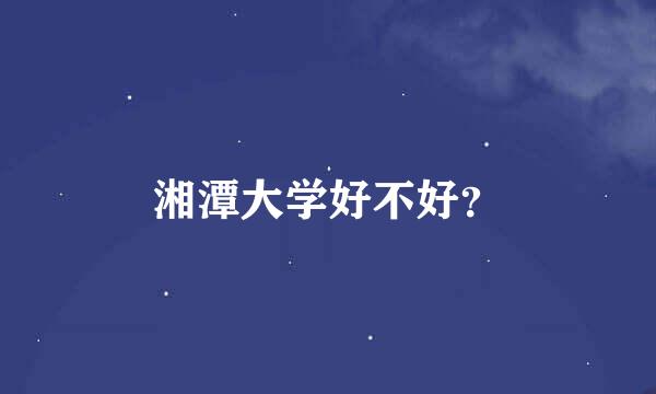 湘潭大学好不好？