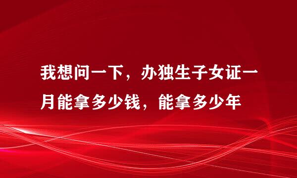 我想问一下，办独生子女证一月能拿多少钱，能拿多少年