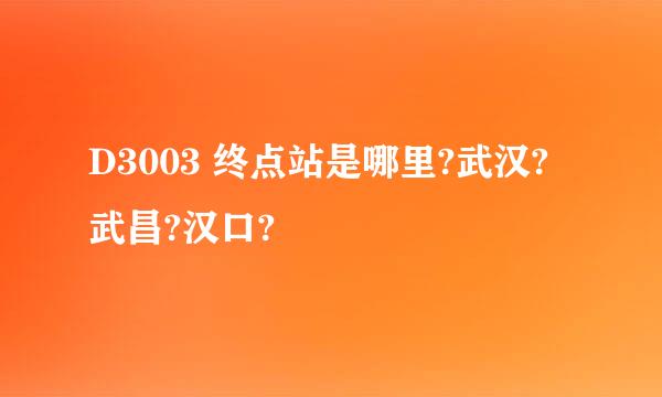 D3003 终点站是哪里?武汉?武昌?汉口?