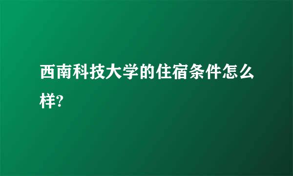 西南科技大学的住宿条件怎么样?