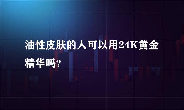 油性皮肤的人可以用24K黄金精华吗？